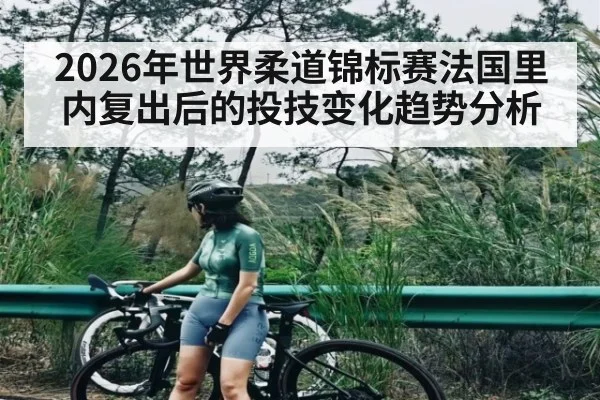 2026年世界柔道锦标赛法国里内复出后的投技变化趋势分析 - kaiyun
