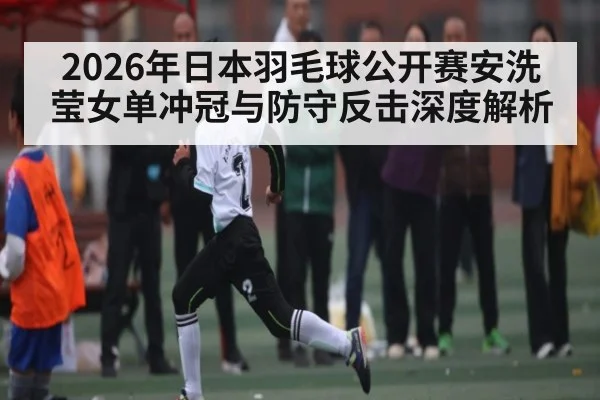 2026年日本羽毛球公开赛安洗莹女单冲冠与防守反击深度解析 | kaiyun