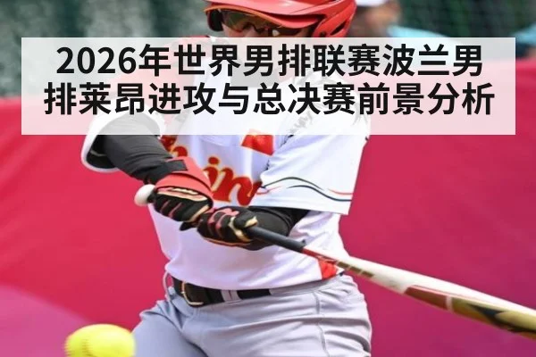 2026年世界男排联赛波兰男排莱昂进攻与总决赛前景分析