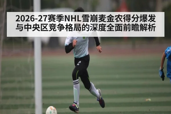 2026-27赛季NHL雪崩麦金农得分爆发与中央区竞争格局的深度全面前瞻解析 - kaiyun