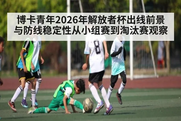 博卡青年2026年解放者杯出线前景与防线稳定性从小组赛到淘汰赛观察 - kaiyun